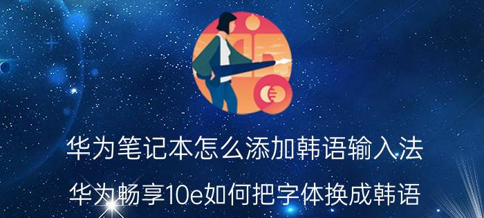 华为笔记本怎么添加韩语输入法 华为畅享10e如何把字体换成韩语？